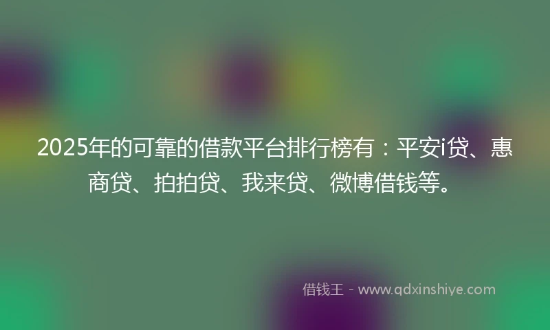 2025年的可靠的借款平台排行榜有：平安i贷、惠商贷、拍拍贷、我来贷、微博借钱等。