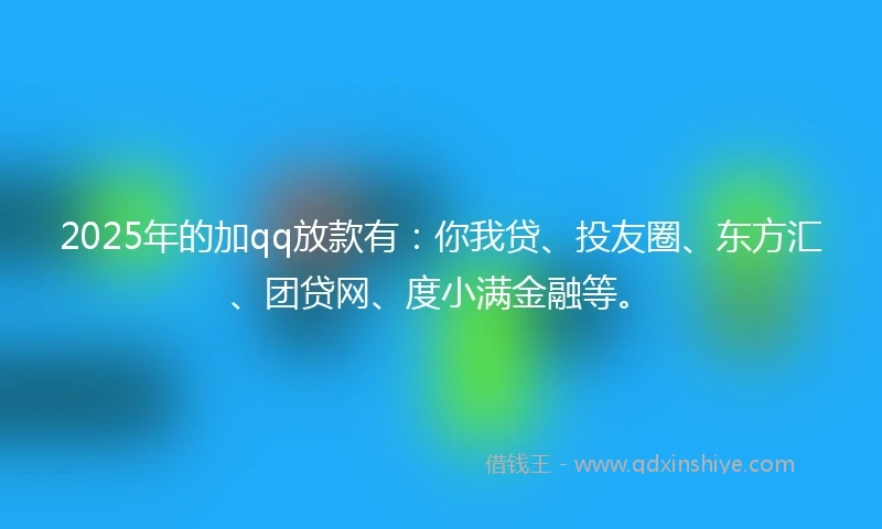2025年的加qq放款有：你我贷、投友圈、东方汇、团贷网、度小满金融等。