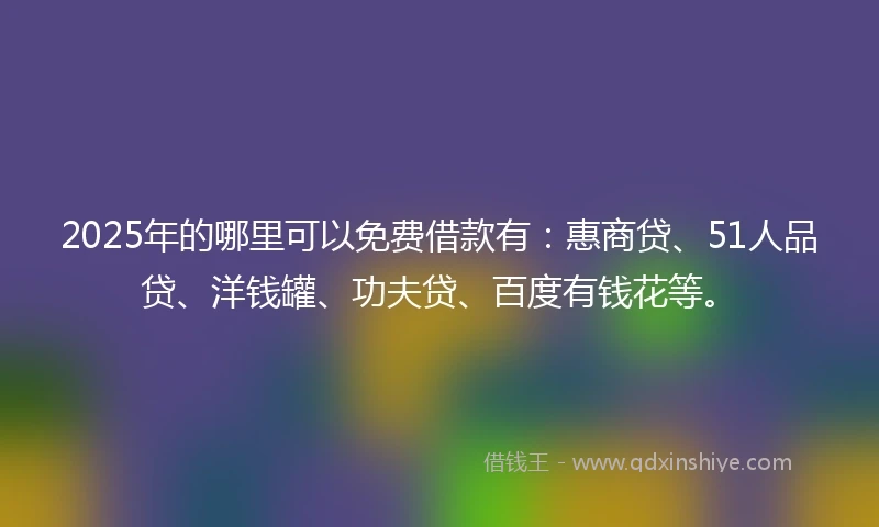 2025年的哪里可以免费借款有：惠商贷、51人品贷、洋钱罐、功夫贷、百度有钱花等。