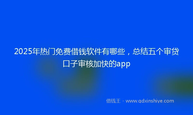 2025年热门免费借钱软件有哪些，总结五个审贷口子审核加快的app