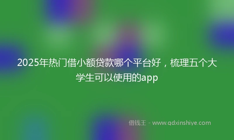 2025年热门借小额贷款哪个平台好，梳理五个大学生可以使用的app