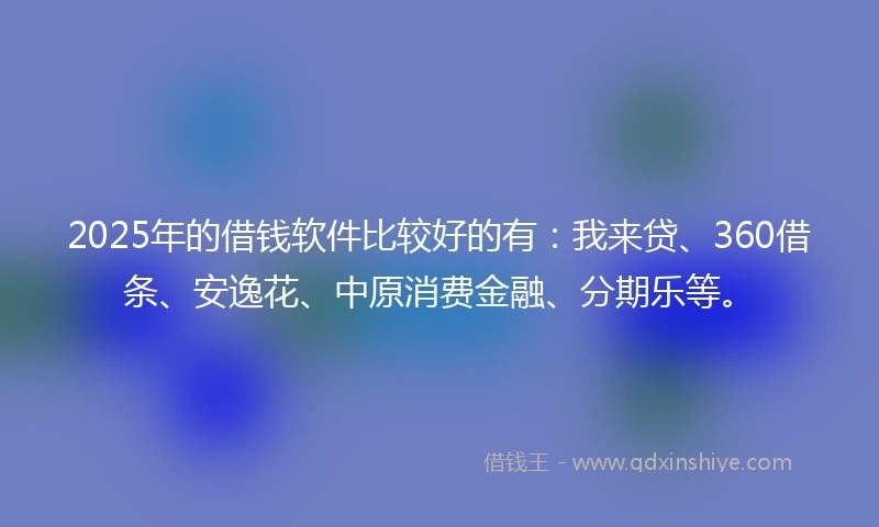 2025年的借钱软件比较好的有：我来贷、360借条、安逸花、中原消费金融、分期乐等。