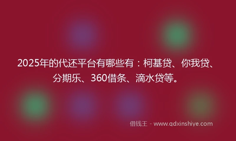 2025年的代还平台有哪些有：柯基贷、你我贷、分期乐、360借条、滴水贷等。