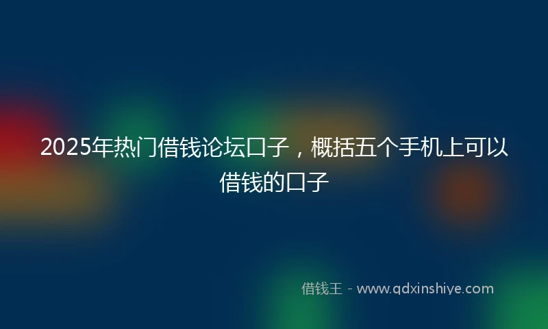 2025年热门借钱论坛口子，概括五个手机上可以借钱的口子