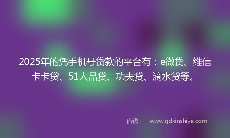 2025年的凭手机号贷款的平台有：e微贷、维信卡卡贷、51人品贷、功夫贷、滴水贷等。
