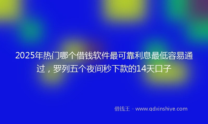 2025年热门哪个借钱软件最可靠利息最低容易通过，罗列五个夜间秒下款的14天口子