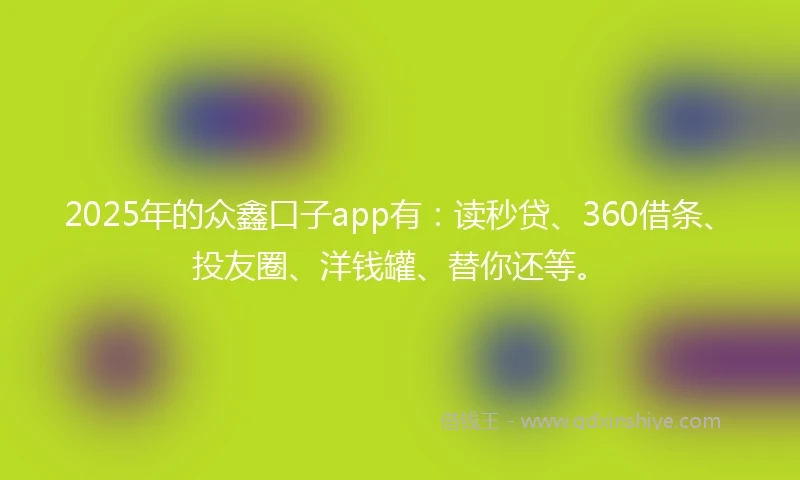 2025年的众鑫口子app有：读秒贷、360借条、投友圈、洋钱罐、替你还等。