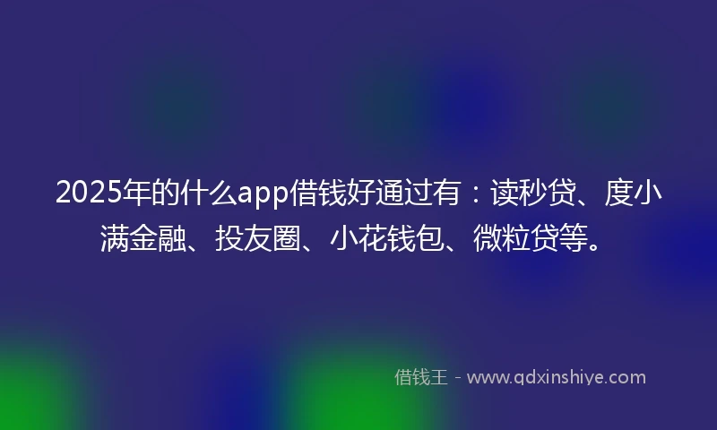 2025年的什么app借钱好通过有：读秒贷、度小满金融、投友圈、小花钱包、微粒贷等。