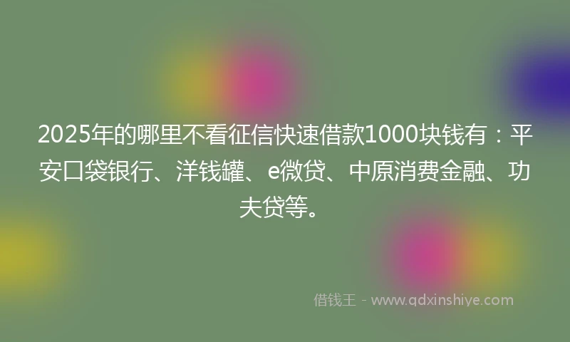 2025年的哪里不看征信快速借款1000块钱有：平安口袋银行、洋钱罐、e微贷、中原消费金融、功夫贷等。