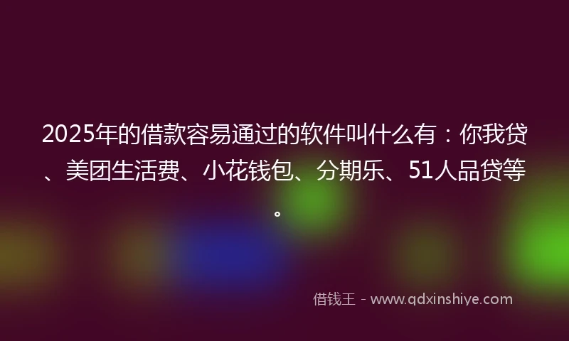 2025年的借款容易通过的软件叫什么有:你我贷、美团生活费、小花钱包、分期乐、51人品贷等。