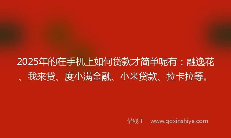 2025年的在手机上如何贷款才简单呢有：融逸花、我来贷、度小满金融、小米贷款、拉卡拉等。