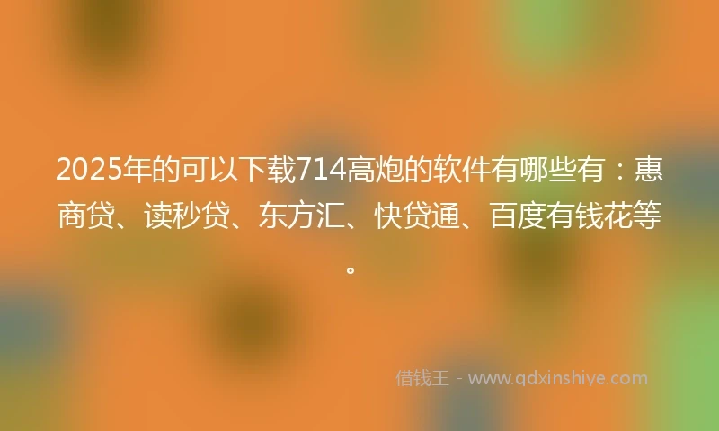 2025年的可以下载714高炮的软件有哪些有:惠商贷、读秒贷、东方汇、快贷通、百度有钱花等。