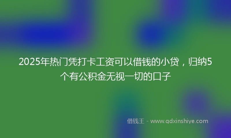 2025年热门凭打卡工资可以借钱的小贷，归纳5个有公积金无视一切的口子