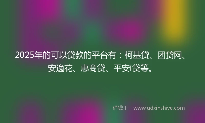 2025年的可以贷款的平台有：柯基贷、团贷网、安逸花、惠商贷、平安i贷等。