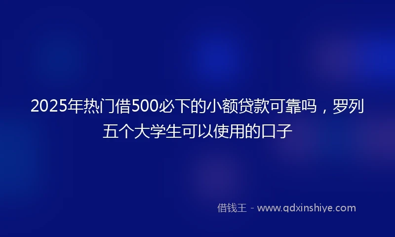 2025年热门借500必下的小额贷款可靠吗，罗列五个大学生可以使用的口子