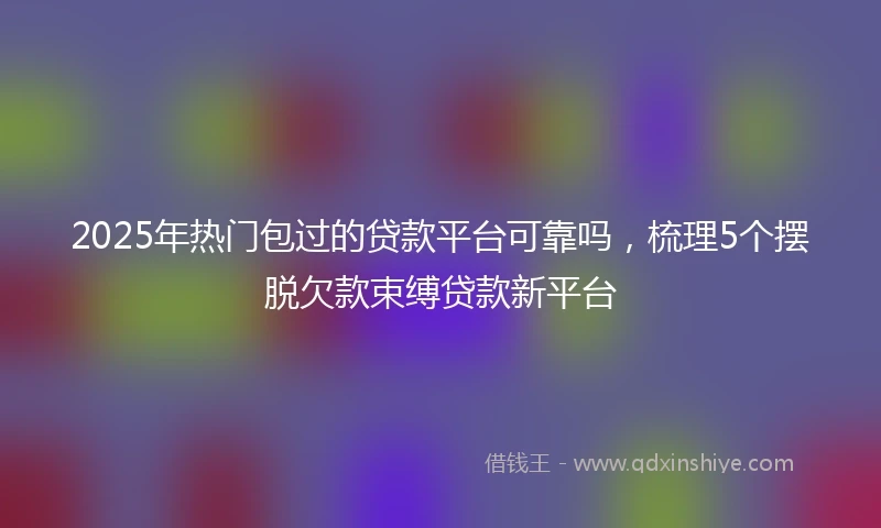 2025年热门包过的贷款平台可靠吗，梳理5个摆脱欠款束缚贷款新平台