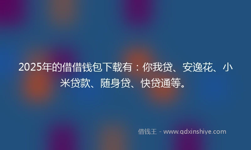 2025年的借借钱包下载有：你我贷、安逸花、小米贷款、随身贷、快贷通等。