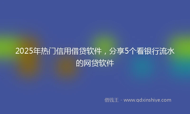 2025年热门信用借贷软件，分享5个看银行流水的网贷软件