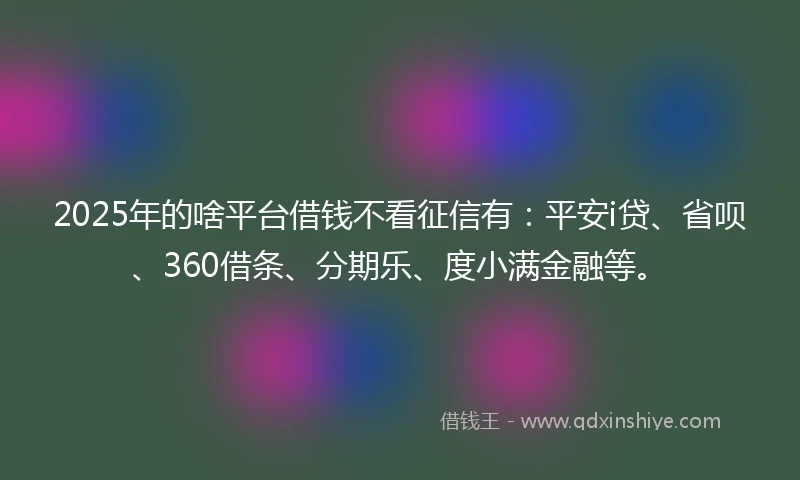 2025年的啥平台借钱不看征信有：平安i贷、省呗、360借条、分期乐、度小满金融等。