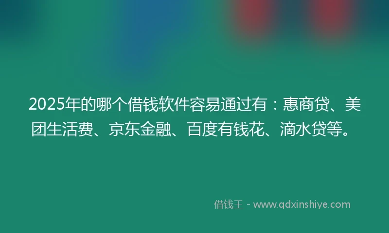 2025年的哪个借钱软件容易通过有:惠商贷、美团生活费、京东金融、百度有钱花、滴水贷等。