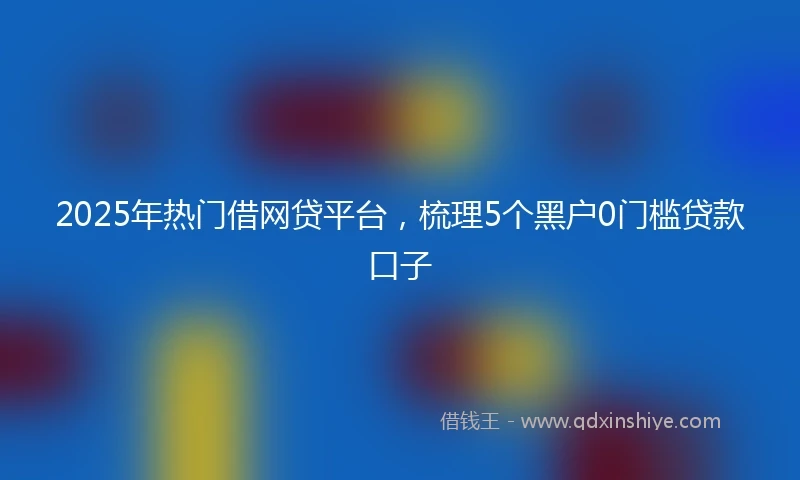 2025年热门借网贷平台，梳理5个黑户0门槛贷款口子
