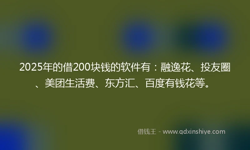 2025年的借200块钱的软件有：融逸花、投友圈、美团生活费、东方汇、百度有钱花等。