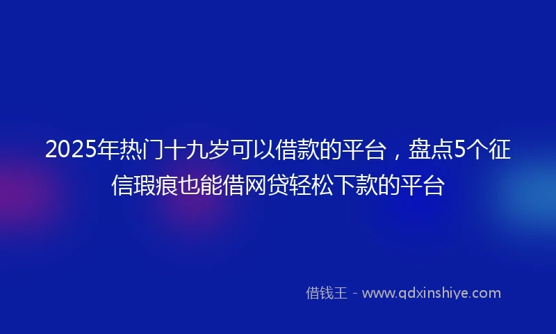 2025年热门十九岁可以借款的平台，盘点5个征信瑕疵也能借网贷轻松下款的平台