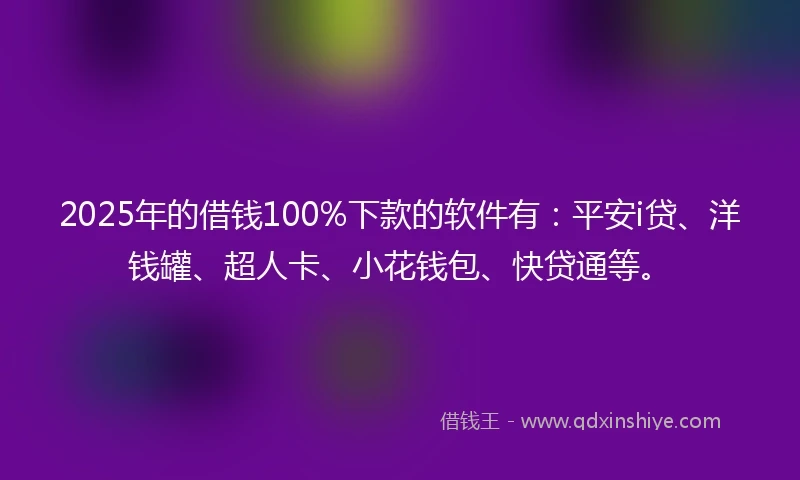 2025年的借钱100%下款的软件有：平安i贷、洋钱罐、超人卡、小花钱包、快贷通等。