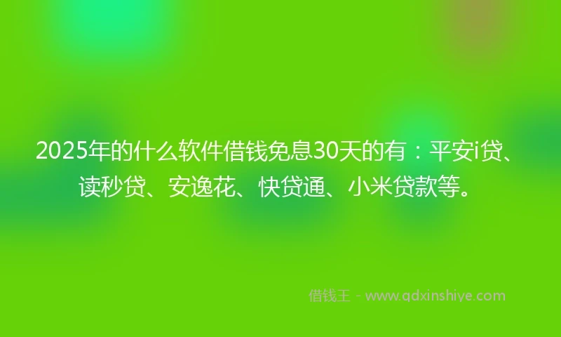 2025年的什么软件借钱免息30天的有：平安i贷、读秒贷、安逸花、快贷通、小米贷款等。