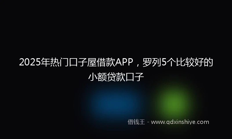 2025年热门口子屋借款APP,罗列5个比较好的小额贷款口子