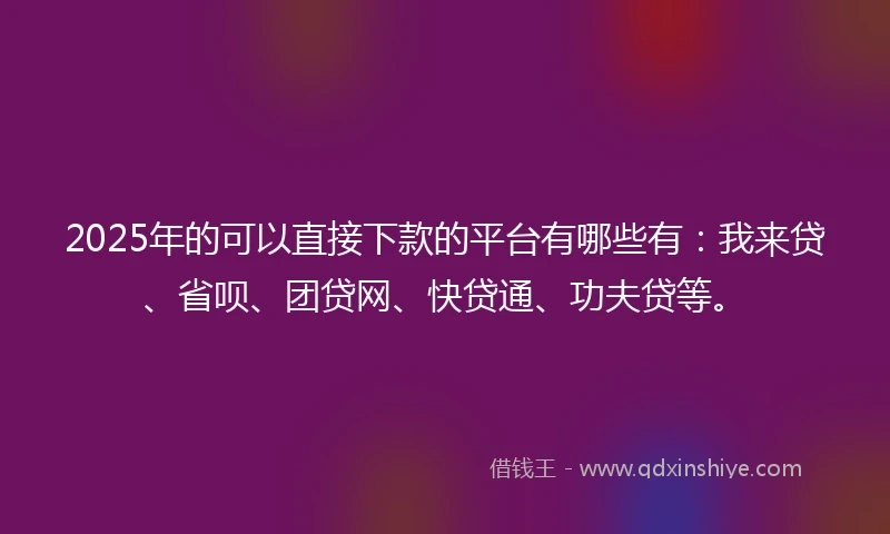 2025年的可以直接下款的平台有哪些有：我来贷、省呗、团贷网、快贷通、功夫贷等。