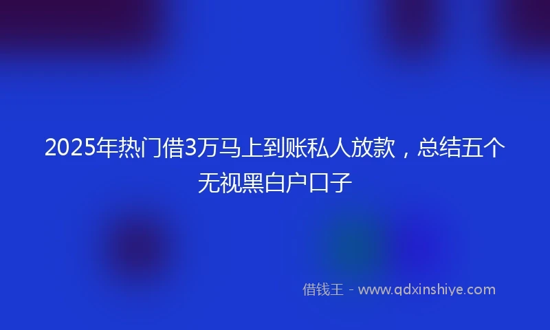 2025年热门借3万马上到账私人放款，总结五个无视黑白户口子