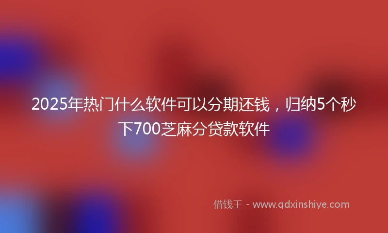 2025年热门什么软件可以分期还钱，归纳5个秒下700芝麻分贷款软件