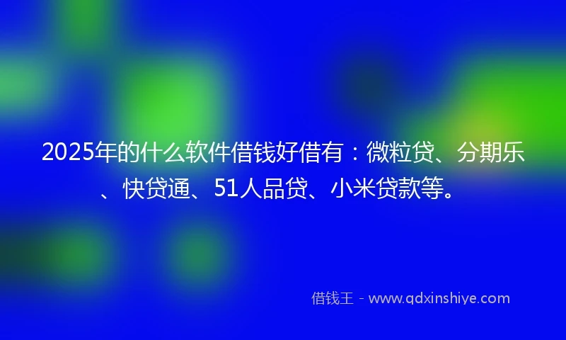 2025年的什么软件借钱好借有：微粒贷、分期乐、快贷通、51人品贷、小米贷款等。