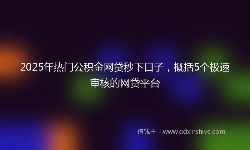 2025年热门公积金网贷秒下口子，概括5个极速审核的网贷平台