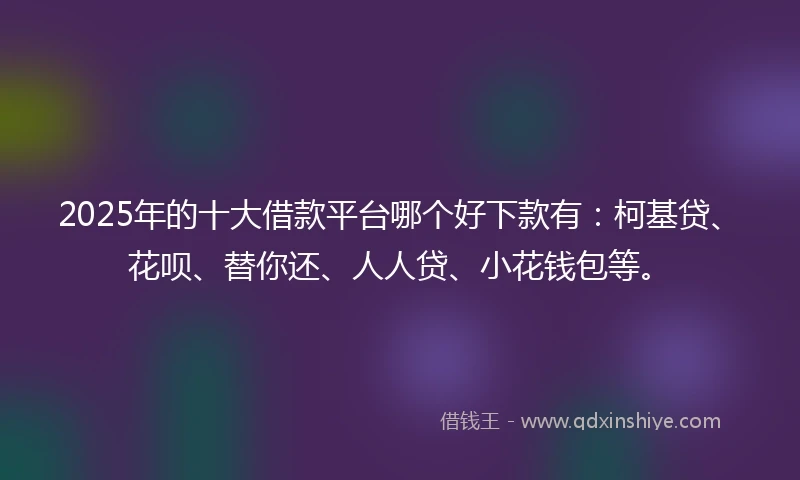 2025年的十大借款平台哪个好下款有：柯基贷、花呗、替你还、人人贷、小花钱包等。