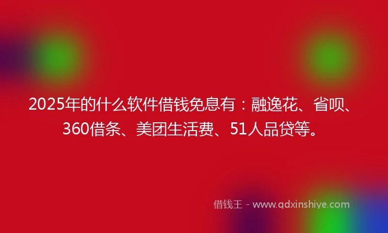 2025年的什么软件借钱免息有：融逸花、省呗、360借条、美团生活费、51人品贷等。