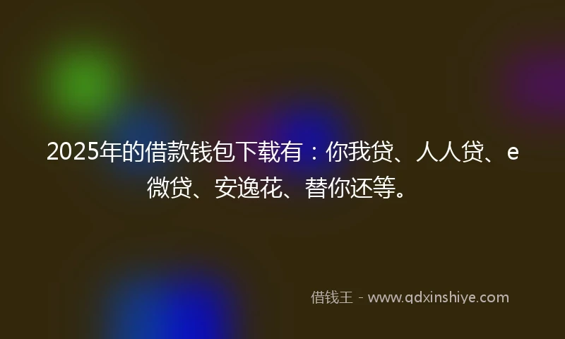 2025年的借款钱包下载有：你我贷、人人贷、e微贷、安逸花、替你还等。