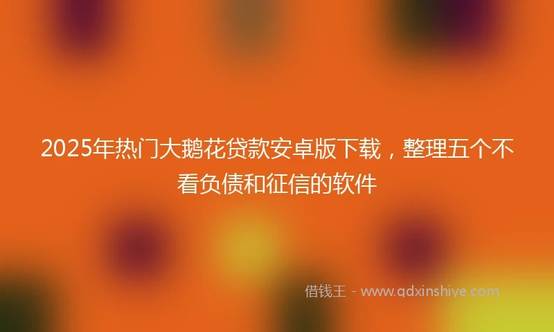 2025年热门大鹅花贷款安卓版下载，整理五个不看负债和征信的软件