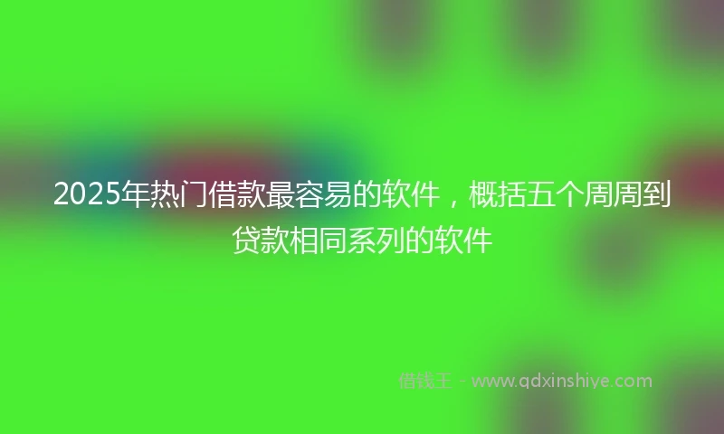 2025年热门借款最容易的软件，概括五个周周到贷款相同系列的软件
