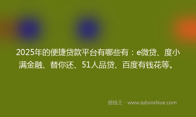 2025年的便捷贷款平台有哪些有：e微贷、度小满金融、替你还、51人品贷、百度有钱花等。