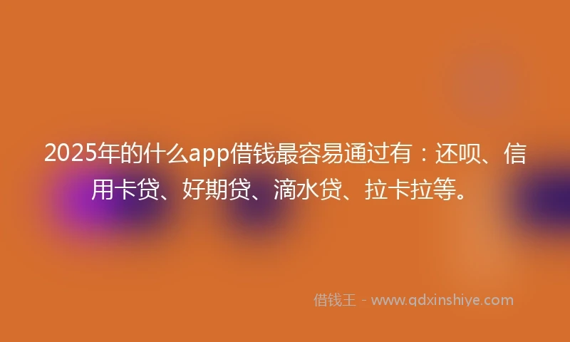 2025年的什么app借钱最容易通过有：还呗、信用卡贷、好期贷、滴水贷、拉卡拉等。