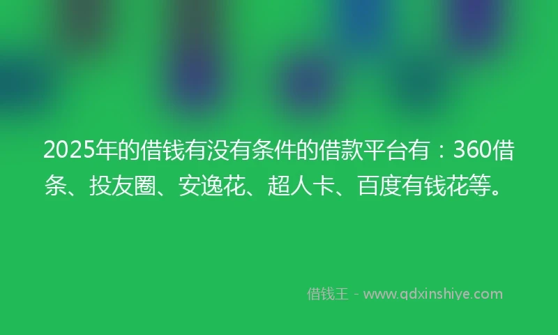2025年的借钱有没有条件的借款平台有：360借条、投友圈、安逸花、超人卡、百度有钱花等。