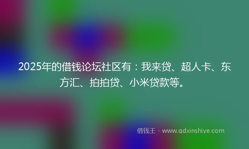 2025年的借钱论坛社区有:我来贷、超人卡、东方汇、拍拍贷、小米贷款等。