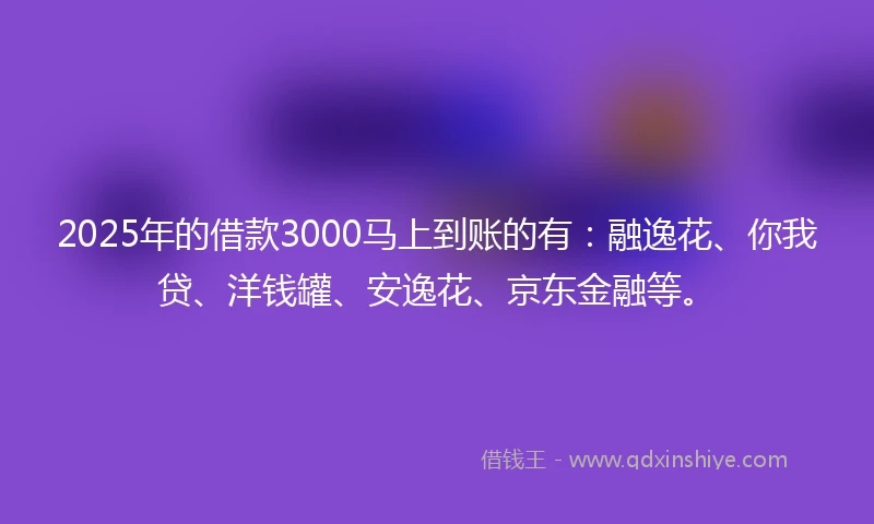 2025年的借款3000马上到账的有:融逸花、你我贷、洋钱罐、安逸花、京东金融等。