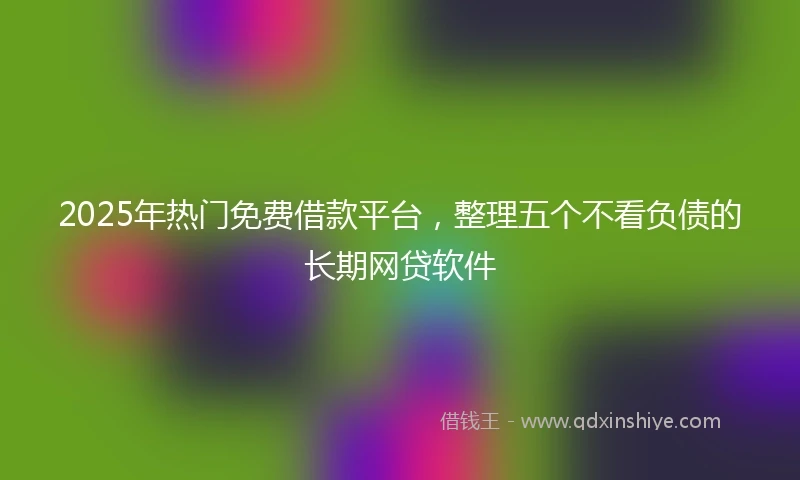 2025年热门免费借款平台，整理五个不看负债的长期网贷软件