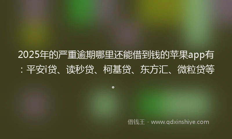 2025年的严重逾期哪里还能借到钱的苹果app有：平安i贷、读秒贷、柯基贷、东方汇、微粒贷等。
