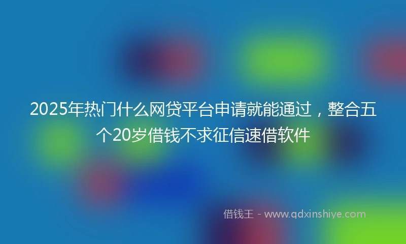2025年热门什么网贷平台申请就能通过，整合五个20岁借钱不求征信速借软件