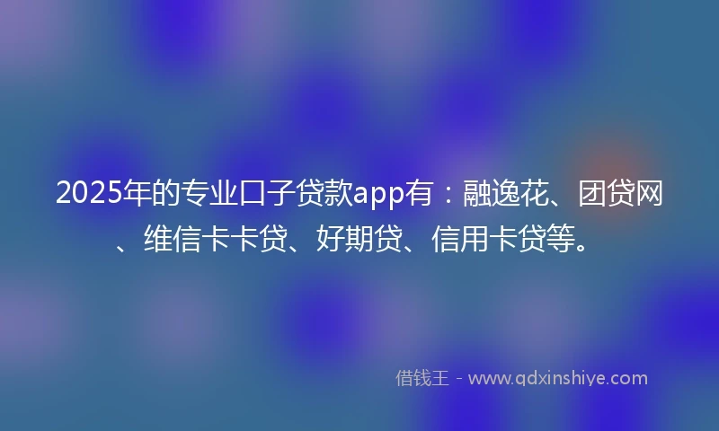 2025年的专业口子贷款app有:融逸花、团贷网、维信卡卡贷、好期贷、信用卡贷等。