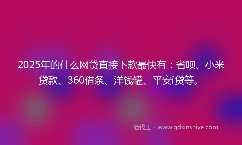 2025年的什么网贷直接下款最快有：省呗、小米贷款、360借条、洋钱罐、平安i贷等。
